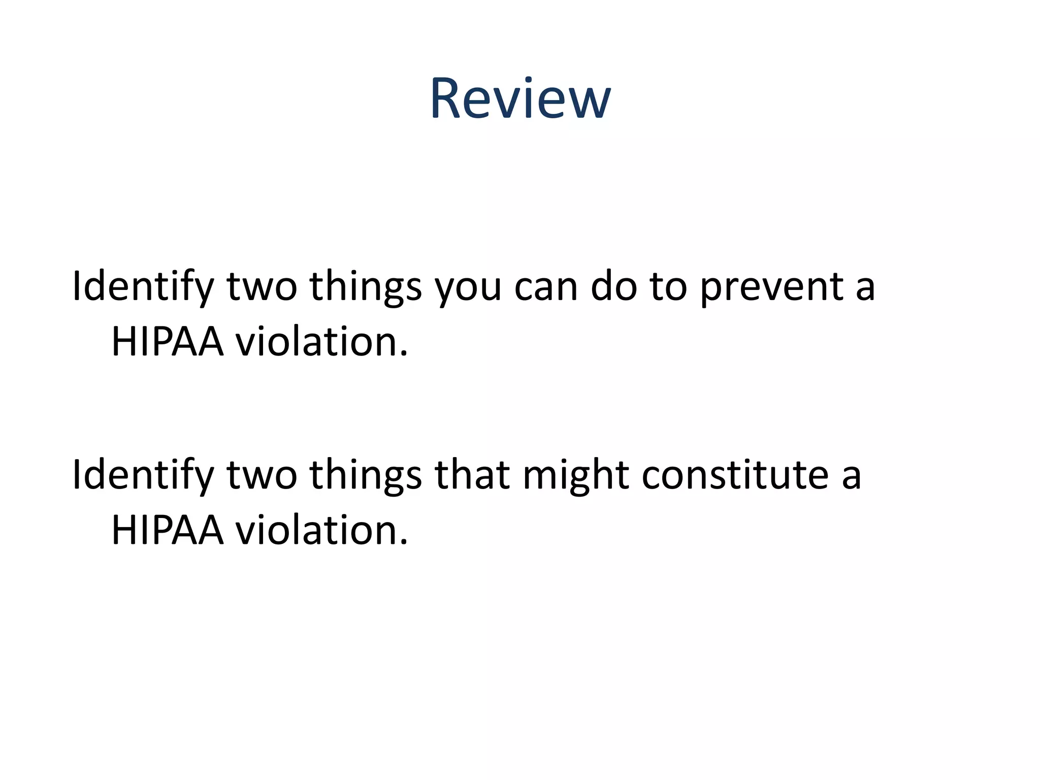 Review

Identify two things you can do to prevent a
  HIPAA violation.

Identify two things that might constitute a
  HIPAA violation.
 