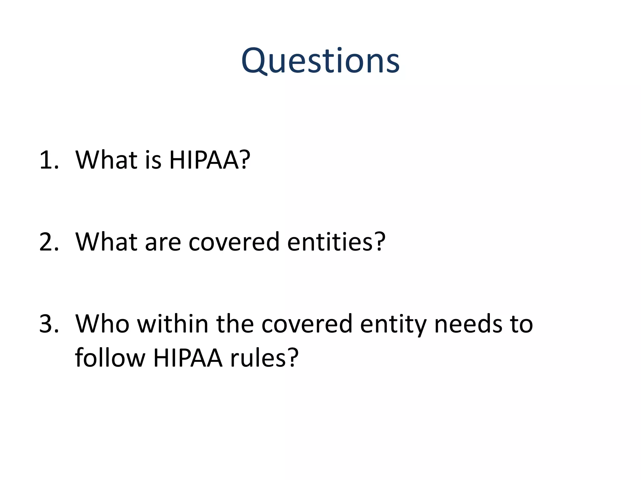 Questions

1. What is HIPAA?

2. What are covered entities?

3. Who within the covered entity needs to
   follow HIPAA rules?
 
