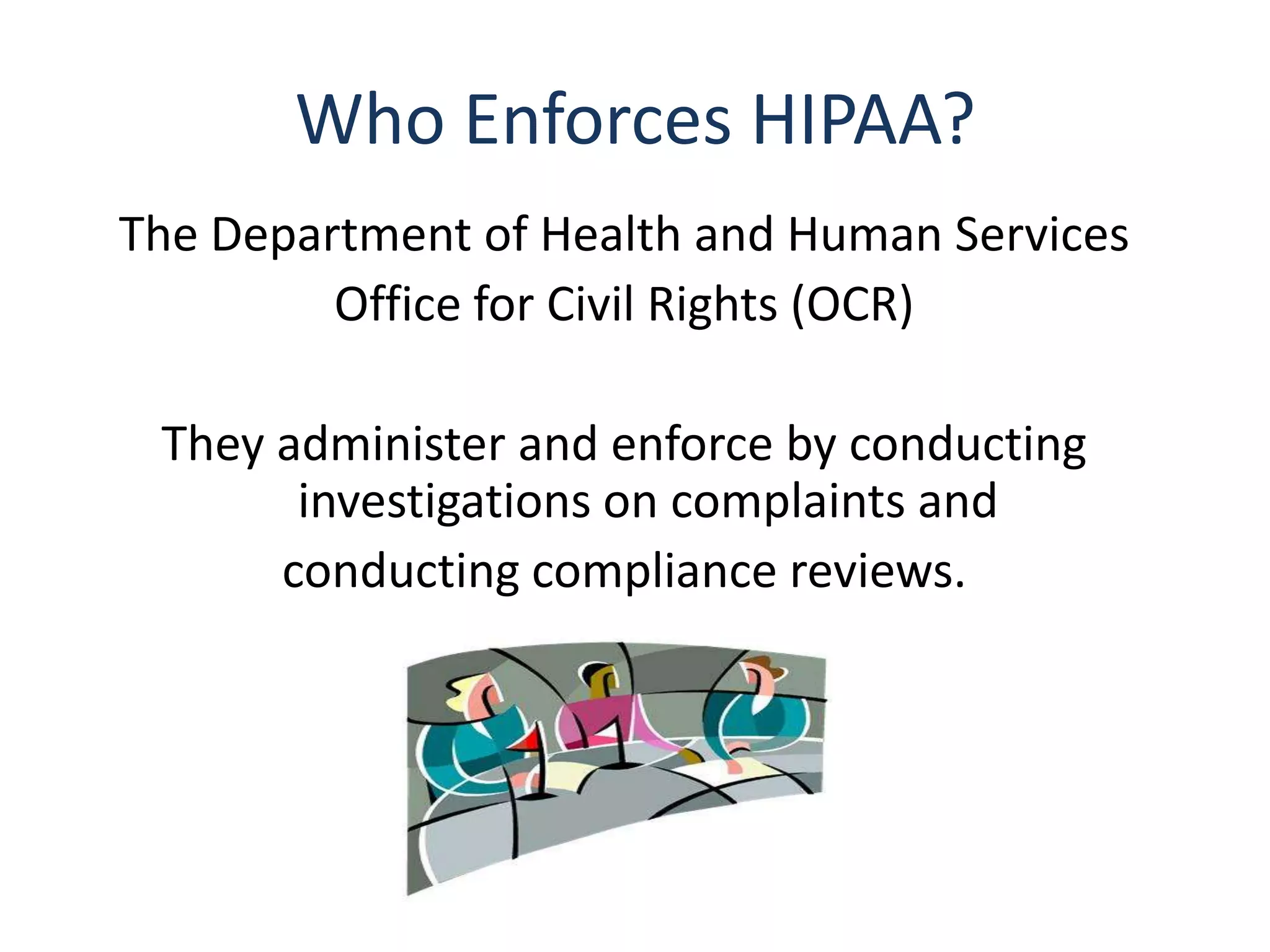 Who Enforces HIPAA?
The Department of Health and Human Services
         Office for Civil Rights (OCR)

 They administer and enforce by conducting
       investigations on complaints and
      conducting compliance reviews.
 