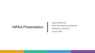 HIPAA Presentation
Lyubov Melnichuk
MHA 690: Health Care Capstone
Professor Dr. Sherrie Lu
July 20, 2020
 