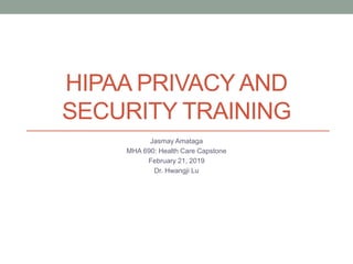 HIPAA PRIVACY AND
SECURITY TRAINING
Jasmay Amataga
MHA 690: Health Care Capstone
February 21, 2019
Dr. Hwangji Lu
 