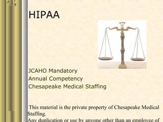 This material is the private property of Chesapeake Medical
Staffing.
Any duplication or use by anyone other than an employee of
HIPAA
JCAHO Mandatory
Annual Competency
Chesapeake Medical Staffing
 