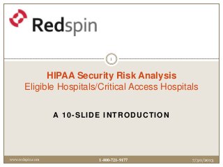 A 10-SLIDE INTRODUCTION
HIPAA Security Risk Analysis
Eligible Hospitals/Critical Access Hospitals
7/30/2013www.redspin.com
1
1-800-721-9177
 