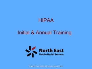 HIPAA 
Initial & Annual Training 
© North East MMoobbiillee HHeeaalltthh SSeerrvviicceess 22001144 
 
