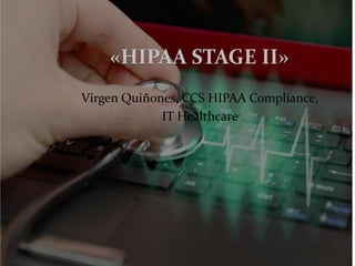 «HIPAA STAGE II»
Virgen Quiñones, CCS HIPAA Compliance,
IT Healthcare
 