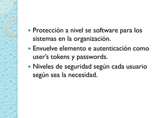  Protección a nivel se software para los
sistemas en la organización.
 Envuelve elemento e autenticación como
user’s tokens y passwords.
 Niveles de seguridad según cada usuario
según sea la necesidad.
 