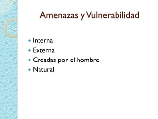Amenazas yVulnerabilidad
 Interna
 Externa
 Creadas por el hombre
 Natural
 