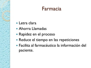 Farmacia
 Letra clara
 Ahorra Llamadas
 Rapidez en el proceso
 Reduce el tiempo en las repeticiones
 Facilita al farmacéutico la información del
paciente.
 