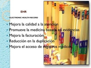 EHR
ELECTRONIC HEALTH RECORD
 Mejora la calidad a la atención
 Promueve la medicina basada en evidencias
 Mejora la facturación
 Reducción en la duplicación
 Mejora el acceso de registros médicos
 