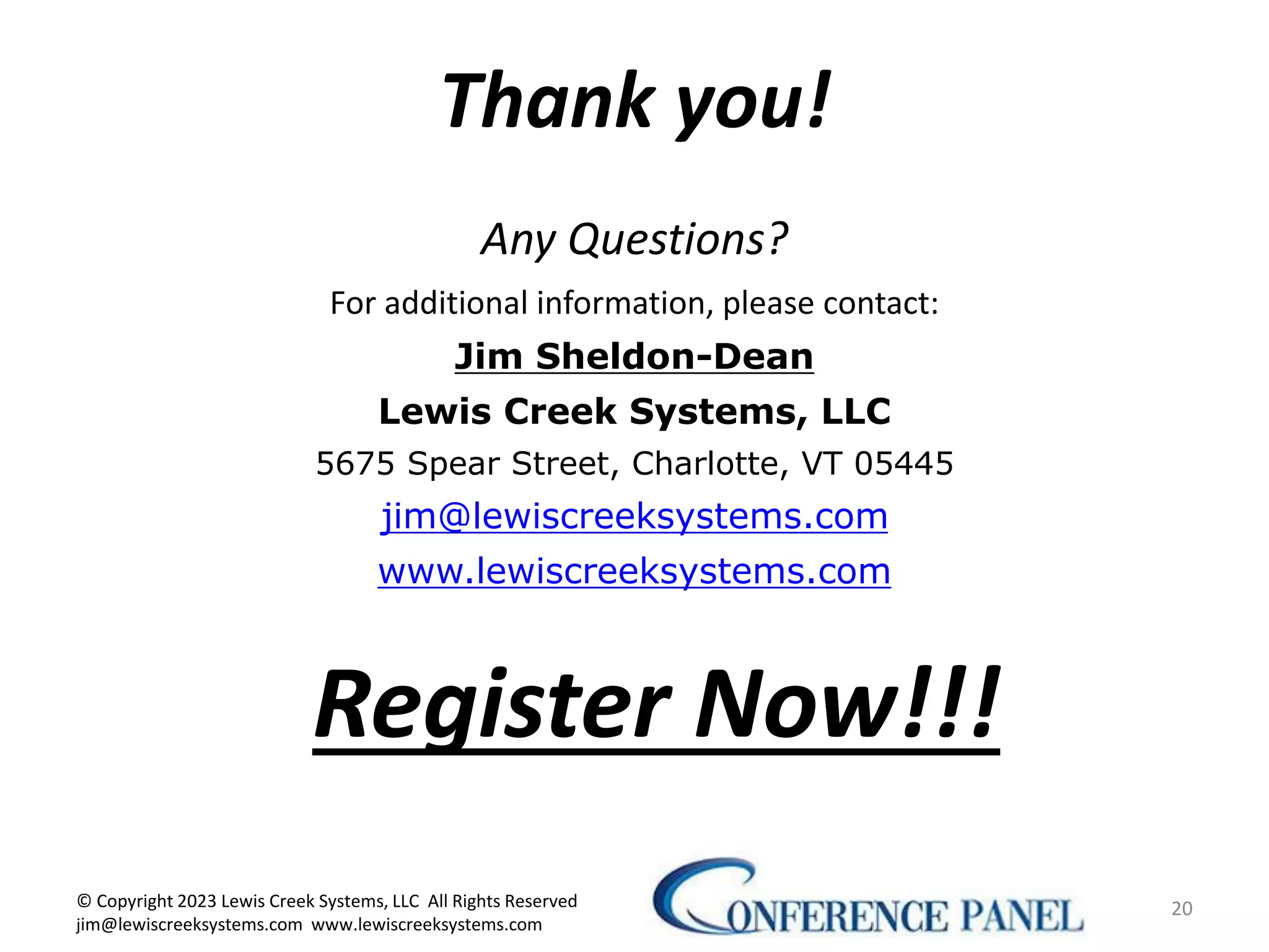 Thank you!
Any Questions?
For additional information, please contact:
Jim Sheldon-Dean
Lewis Creek Systems, LLC
5675 Spear Street, Charlotte, VT 05445
jim@lewiscreeksystems.com
www.lewiscreeksystems.com
20
© Copyright 2023 Lewis Creek Systems, LLC All Rights Reserved
jim@lewiscreeksystems.com www.lewiscreeksystems.com
Register Now!!!
 