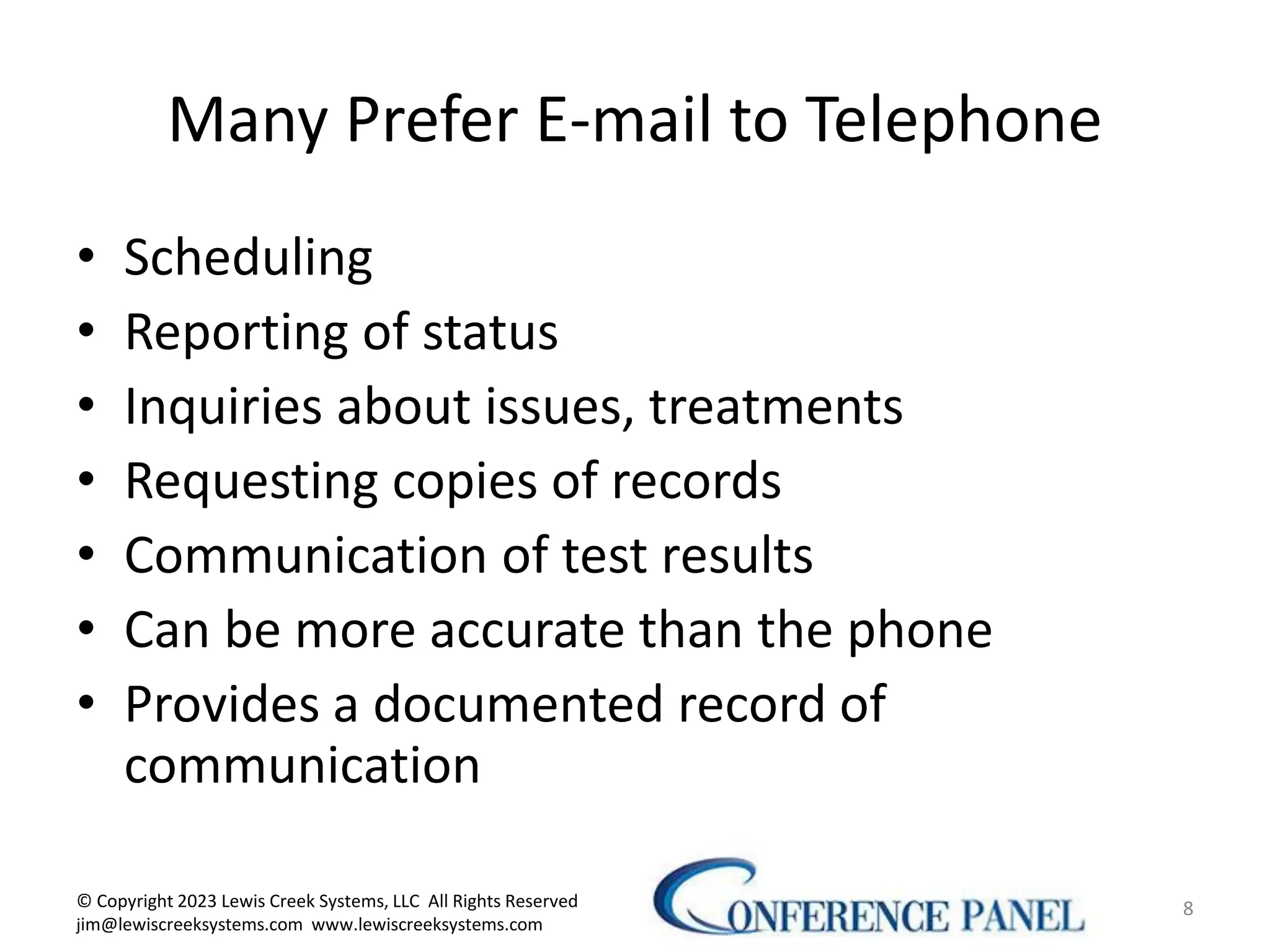 Many Prefer E-mail to Telephone
• Scheduling
• Reporting of status
• Inquiries about issues, treatments
• Requesting copies of records
• Communication of test results
• Can be more accurate than the phone
• Provides a documented record of
communication
8
© Copyright 2023 Lewis Creek Systems, LLC All Rights Reserved
jim@lewiscreeksystems.com www.lewiscreeksystems.com
 