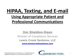 HIPAA, Texting, and E-mail
Using Appropriate Patient and
Professional Communications
Jim Sheldon-Dean
Director of Compliance Services
Lewis Creek Systems, LLC
www.lewiscreeksystems.com
1
© Copyright 2023 Lewis Creek Systems, LLC All Rights Reserved
jim@lewiscreeksystems.com www.lewiscreeksystems.com
 