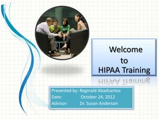 Welcome
                           to
                      HIPAA Training

Presented by: Reginald Abadsantos
Date:         October 24, 2012
Advisor:      Dr. Susan Anderson
 