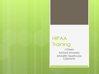 HIPAA
Training
J Green
Ashford University
MHA690: Healthcare
Capstone

 