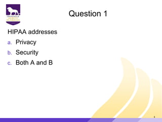 Question 1
HIPAA addresses
a. Privacy
b. Security
c. Both A and B
4
 