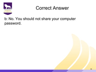 Correct Answer
b: No. You should not share your computer
password.
59
 