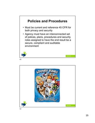 25
Policies and Procedures
• Must be current and reference 45 CFR for
both privacy and security
• Agency must have an interconnected set
of polices, plans, procedures and security
roles assigned to have the end result be a
secure, compliant and auditable
environment
49
50
 