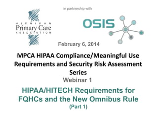 in partnership with

February 6, 2014

MPCA HIPAA Compliance/Meaningful Use
Requirements and Security Risk Assessment
Series
Webinar 1

HIPAA/HITECH Requirements for
FQHCs and the New Omnibus Rule
(Part 1)

 