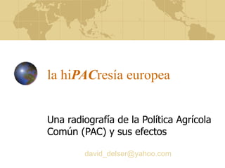 la   hi PAC resía europea Una radiografía de la Política Agrícola Común (PAC) y sus efectos david_delser@ yahoo . com 