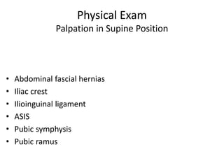 Physical Exam
Palpation in Supine Position
• Abdominal fascial hernias
• Iliac crest
• Ilioinguinal ligament
• ASIS
• Pubic symphysis
• Pubic ramus
 