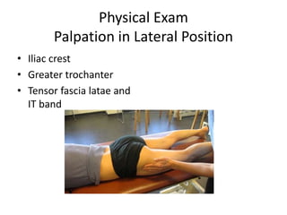 Physical Exam
Palpation in Lateral Position
• Iliac crest
• Greater trochanter
• Tensor fascia latae and
IT band
 