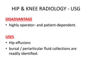 HIP & KNEE RADIOLOGY - USG
DISADVANTAGE
• highly operator- and patient-dependent.
USES
• Hip effusions
• bursal / periarticular fluid collections are
readily identified.
 