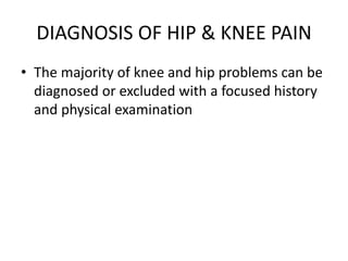 DIAGNOSIS OF HIP & KNEE PAIN
• The majority of knee and hip problems can be
diagnosed or excluded with a focused history
and physical examination
 