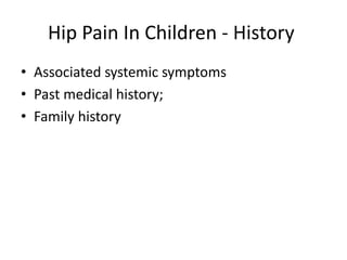 Hip Pain In Children - History
• Associated systemic symptoms
• Past medical history;
• Family history
 