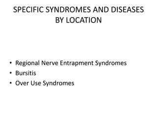 SPECIFIC SYNDROMES AND DISEASES
BY LOCATION
• Regional Nerve Entrapment Syndromes
• Bursitis
• Over Use Syndromes
 