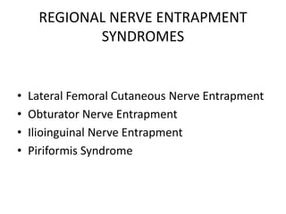 REGIONAL NERVE ENTRAPMENT
SYNDROMES
• Lateral Femoral Cutaneous Nerve Entrapment
• Obturator Nerve Entrapment
• Ilioinguinal Nerve Entrapment
• Piriformis Syndrome
 
