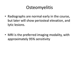 Osteomyelitis
• Radiographs are normal early in the course,
but later will show periosteal elevation, and
lytic lesions.
• MRI is the preferred imaging modality, with
approximately 95% sensitivity
 