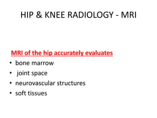 HIP & KNEE RADIOLOGY - MRI
MRI of the hip accurately evaluates
• bone marrow
• joint space
• neurovascular structures
• soft tissues
 