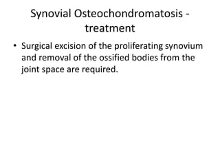 Synovial Osteochondromatosis -
treatment
• Surgical excision of the proliferating synovium
and removal of the ossified bodies from the
joint space are required.
 