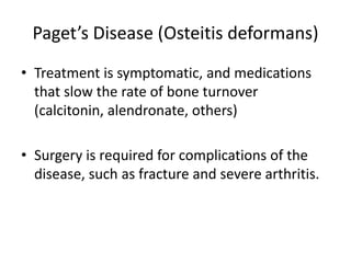 Paget’s Disease (Osteitis deformans)
• Treatment is symptomatic, and medications
that slow the rate of bone turnover
(calcitonin, alendronate, others)
• Surgery is required for complications of the
disease, such as fracture and severe arthritis.
 