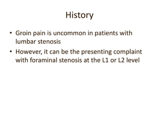 History
• Groin pain is uncommon in patients with
lumbar stenosis
• However, it can be the presenting complaint
with foram...