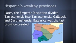 Hispania’s wealthy provinces
Later, the Emperor Diocletian divided
Tarraconensis into Tarraconensis, Gallaecia
and Carthaginensis. Balearica was the last
province created.
 