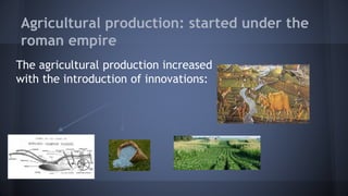 Agricultural production: started under the
roman empire
The agricultural production increased
with the introduction of innovations:
Ploughs Fertiliser Crop rotation
 
