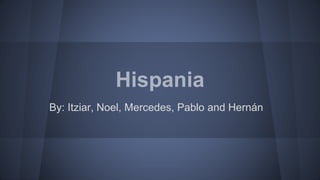 Hispania
By: Itziar, Noel, Mercedes, Pablo and Hernán
 