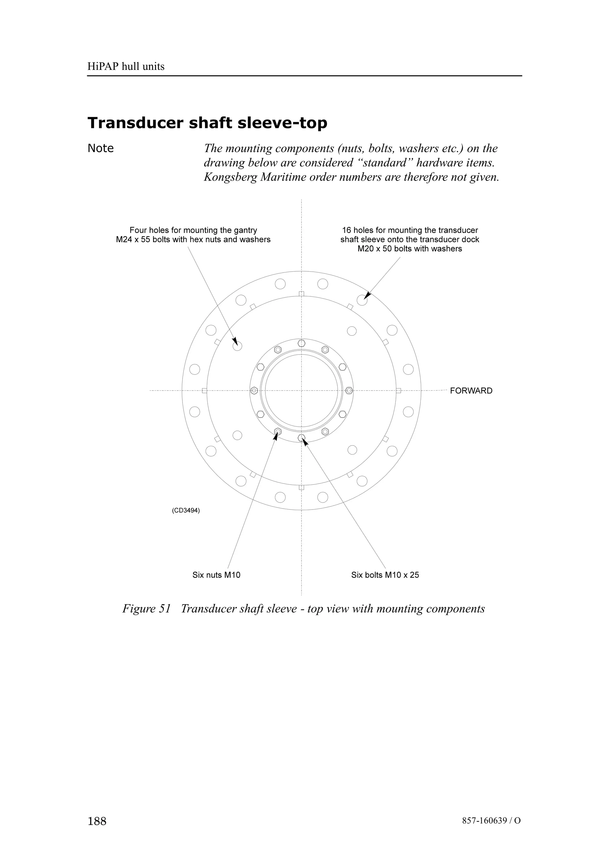 HiPAP hull units
188 857-160639 / O
Transducer shaft sleeve-top
Note The mounting components (nuts, bolts, washers etc.) on the
drawing below are considered “standard” hardware items.
Kongsberg Maritime order numbers are therefore not given.
Figure 51 Transducer shaft sleeve - top view with mounting components
 