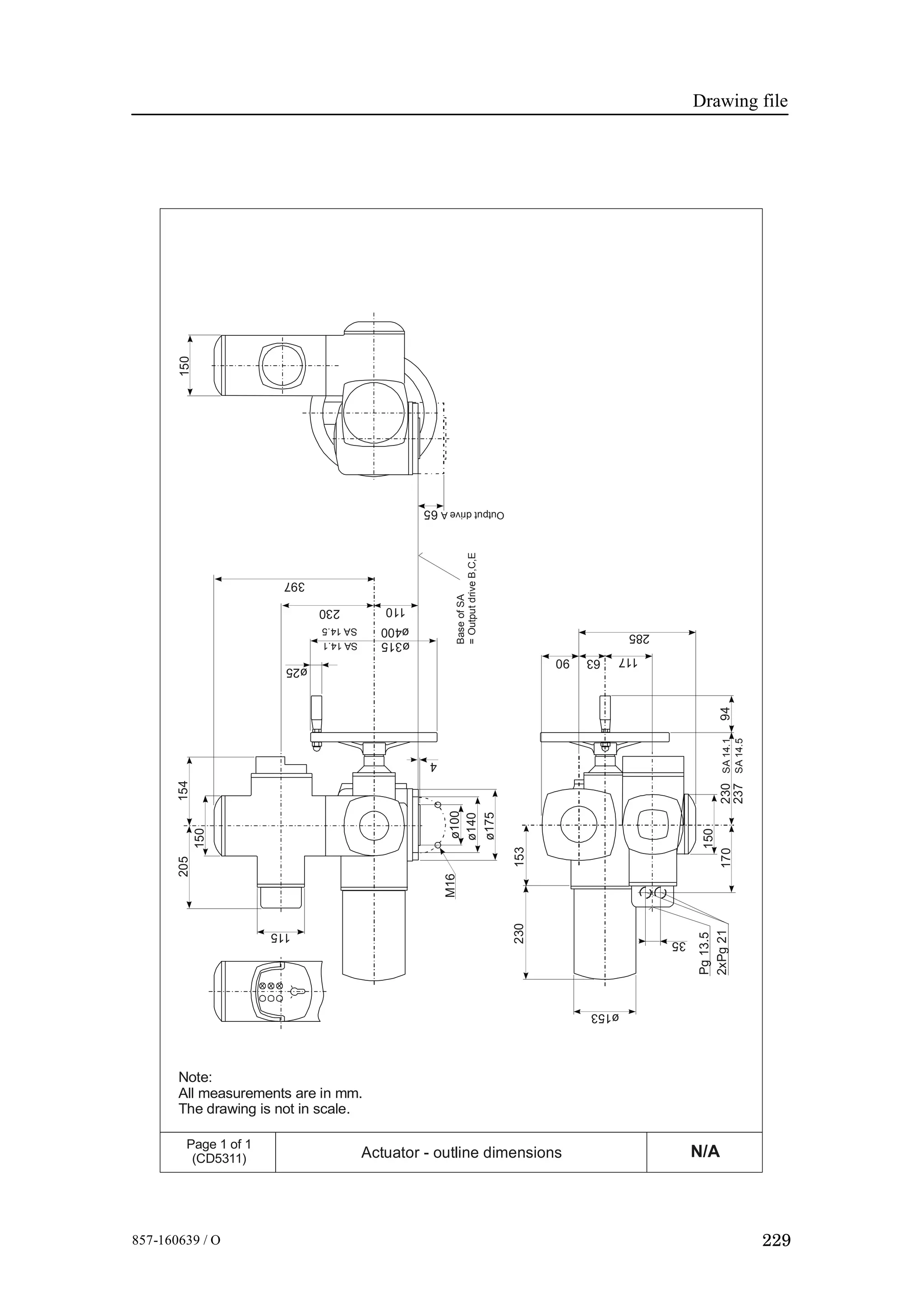 Drawing file
229857-160639 / O
N/APage 1 of 1
(CD5311) Actuator - outline dimensions
Note:
All measurements are in mm.
The drawing is not in scale.
205
150
397
110
65 OutputdriveA
230
ø315SA14.1
ø400SA14.5
ø25
4
115
154
ø175
230
Pg13.5
35
2xPg21
150
17094230SA14.1
237SA14.5
153
ø153
285
1176390
ø140
ø100BaseofSA
=OutputdriveB,C,E
M16
150
 