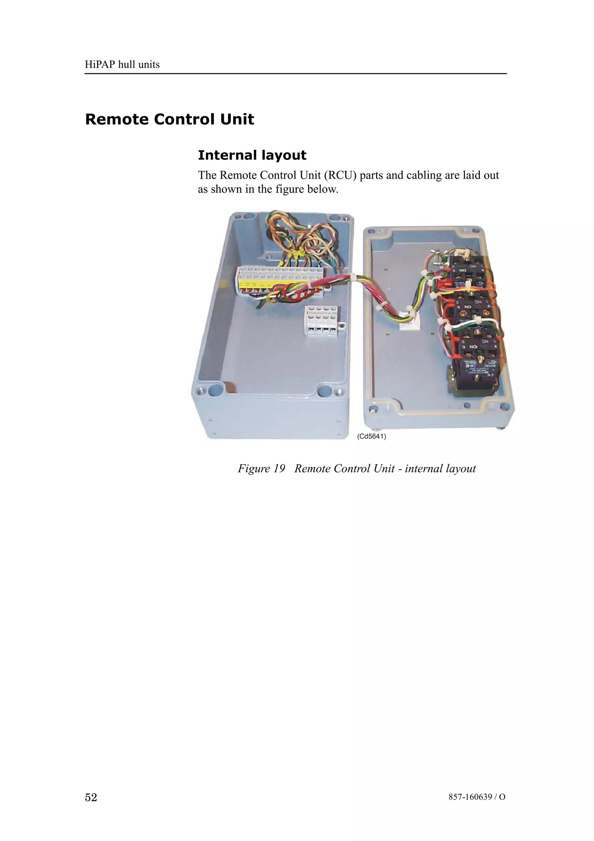 HiPAP hull units
52 857-160639 / O
Remote Control Unit
Internal layout
The Remote Control Unit (RCU) parts and cabling are laid out
as shown in the figure below.
Figure 19 Remote Control Unit - internal layout
(Cd5641)
 