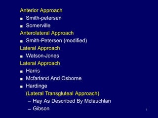 Anterior Approach
! Smith-petersen
! Somerville
Anterolateral Approach
! Smith-Petersen (modified)
Lateral Approach
! Watson-Jones
Lateral Approach
! Harris
! Mcfarland And Osborne
! Hardinge
(Lateral Transgluteal Approach)
– Hay As Described By Mclauchlan
– Gibson 3
 