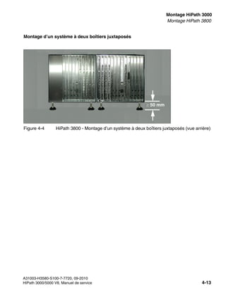inst_h3.fm
A31003-H3580-S100-7-7720, 09-2010
HiPath 3000/5000 V8, Manuel de service 4-13
Nur für den internen Gebrauch Montage HiPath 3000
Montage HiPath 3800
Montage d’un système à deux boîtiers juxtaposés
Figure 4-4 HiPath 3800 - Montage d’un système à deux boîtiers juxtaposés (vue arrière)
≥ 50 mm
 