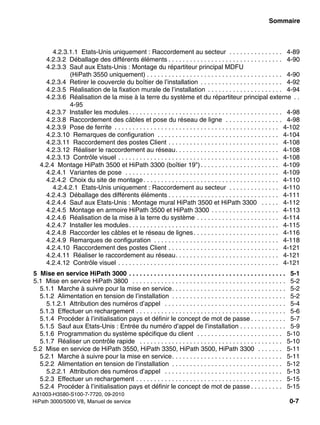 hp3hp5shTOC.fm
A31003-H3580-S100-7-7720, 09-2010
HiPath 3000/5000 V8, Manuel de service 0-7
Nur für den internen Gebrauch Sommaire
4.2.3.1.1 Etats-Unis uniquement : Raccordement au secteur . . . . . . . . . . . . . . . 4-89
4.2.3.2 Déballage des différents éléments . . . . . . . . . . . . . . . . . . . . . . . . . . . . . . . . 4-90
4.2.3.3 Sauf aux Etats-Unis : Montage du répartiteur principal MDFU
(HiPath 3550 uniquement) . . . . . . . . . . . . . . . . . . . . . . . . . . . . . . . . . . . . . . 4-90
4.2.3.4 Retirer le couvercle du boîtier de l’installation . . . . . . . . . . . . . . . . . . . . . . . 4-92
4.2.3.5 Réalisation de la fixation murale de l’installation . . . . . . . . . . . . . . . . . . . . . 4-94
4.2.3.6 Réalisation de la mise à la terre du système et du répartiteur principal externe . .
4-95
4.2.3.7 Installer les modules. . . . . . . . . . . . . . . . . . . . . . . . . . . . . . . . . . . . . . . . . . . 4-98
4.2.3.8 Raccordement des câbles et pose du réseau de ligne . . . . . . . . . . . . . . . . 4-98
4.2.3.9 Pose de ferrite . . . . . . . . . . . . . . . . . . . . . . . . . . . . . . . . . . . . . . . . . . . . . . 4-102
4.2.3.10 Remarques de configuration . . . . . . . . . . . . . . . . . . . . . . . . . . . . . . . . . . 4-104
4.2.3.11 Raccordement des postes Client . . . . . . . . . . . . . . . . . . . . . . . . . . . . . . . 4-108
4.2.3.12 Réaliser le raccordement au réseau. . . . . . . . . . . . . . . . . . . . . . . . . . . . . 4-108
4.2.3.13 Contrôle visuel . . . . . . . . . . . . . . . . . . . . . . . . . . . . . . . . . . . . . . . . . . . . . 4-108
4.2.4 Montage HiPath 3500 et HiPath 3300 (boîtier 19"). . . . . . . . . . . . . . . . . . . . . . 4-109
4.2.4.1 Variantes de pose . . . . . . . . . . . . . . . . . . . . . . . . . . . . . . . . . . . . . . . . . . . 4-109
4.2.4.2 Choix du site de montage. . . . . . . . . . . . . . . . . . . . . . . . . . . . . . . . . . . . . . 4-110
4.2.4.2.1 Etats-Unis uniquement : Raccordement au secteur . . . . . . . . . . . . . . 4-110
4.2.4.3 Déballage des différents éléments . . . . . . . . . . . . . . . . . . . . . . . . . . . . . . . 4-111
4.2.4.4 Sauf aux Etats-Unis : Montage mural HiPath 3500 et HiPath 3300 . . . . . 4-112
4.2.4.5 Montage en armoire HiPath 3500 et HiPath 3300 . . . . . . . . . . . . . . . . . . . 4-113
4.2.4.6 Réalisation de la mise à la terre du système . . . . . . . . . . . . . . . . . . . . . . . 4-114
4.2.4.7 Installer les modules. . . . . . . . . . . . . . . . . . . . . . . . . . . . . . . . . . . . . . . . . . 4-115
4.2.4.8 Raccorder les câbles et le réseau de lignes. . . . . . . . . . . . . . . . . . . . . . . . 4-116
4.2.4.9 Remarques de configuration . . . . . . . . . . . . . . . . . . . . . . . . . . . . . . . . . . . 4-118
4.2.4.10 Raccordement des postes Client . . . . . . . . . . . . . . . . . . . . . . . . . . . . . . . 4-121
4.2.4.11 Réaliser le raccordement au réseau. . . . . . . . . . . . . . . . . . . . . . . . . . . . . 4-121
4.2.4.12 Contrôle visuel . . . . . . . . . . . . . . . . . . . . . . . . . . . . . . . . . . . . . . . . . . . . . 4-121
5 Mise en service HiPath 3000 . . . . . . . . . . . . . . . . . . . . . . . . . . . . . . . . . . . . . . . . . . . . 5-1
5.1 Mise en service HiPath 3800 . . . . . . . . . . . . . . . . . . . . . . . . . . . . . . . . . . . . . . . . . . . 5-2
5.1.1 Marche à suivre pour la mise en service. . . . . . . . . . . . . . . . . . . . . . . . . . . . . . . . 5-2
5.1.2 Alimentation en tension de l’installation . . . . . . . . . . . . . . . . . . . . . . . . . . . . . . . . 5-2
5.1.2.1 Attribution des numéros d’appel . . . . . . . . . . . . . . . . . . . . . . . . . . . . . . . . . . 5-4
5.1.3 Effectuer un rechargement . . . . . . . . . . . . . . . . . . . . . . . . . . . . . . . . . . . . . . . . . . 5-6
5.1.4 Procéder à l’initialisation pays et définir le concept de mot de passe . . . . . . . . . . 5-7
5.1.5 Sauf aux Etats-Unis : Entrée du numéro d’appel de l’installation . . . . . . . . . . . . . 5-9
5.1.6 Programmation du système spécifique du client . . . . . . . . . . . . . . . . . . . . . . . . 5-10
5.1.7 Réaliser un contrôle rapide . . . . . . . . . . . . . . . . . . . . . . . . . . . . . . . . . . . . . . . . 5-10
5.2 Mise en service de HiPath 3550, HiPath 3350, HiPath 3500, HiPath 3300 . . . . . . . 5-11
5.2.1 Marche à suivre pour la mise en service. . . . . . . . . . . . . . . . . . . . . . . . . . . . . . . 5-11
5.2.2 Alimentation en tension de l’installation . . . . . . . . . . . . . . . . . . . . . . . . . . . . . . . 5-12
5.2.2.1 Attribution des numéros d’appel . . . . . . . . . . . . . . . . . . . . . . . . . . . . . . . . . 5-13
5.2.3 Effectuer un rechargement . . . . . . . . . . . . . . . . . . . . . . . . . . . . . . . . . . . . . . . . . 5-15
5.2.4 Procéder à l’initialisation pays et définir le concept de mot de passe . . . . . . . . . 5-15
 
