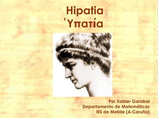 Hipatia
῾Υπατία




               Por Xabier Garabal
   Departamento de Matemáticas
         IES de Melide (A Coruña)
 