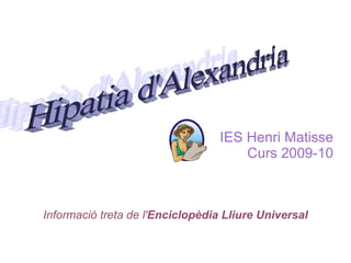 IES Henri Matisse Curs 2009-10 Informació treta de l' Enciclopèdia Lliure Universal Hipatia d'Alexandria 