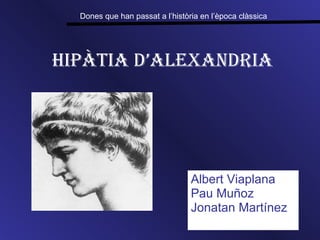 HipÀtia d’Alexandria Albert Viaplana Pau Muñoz Jonatan Martínez Dones que han passat a l’història en l’època clàssica   
