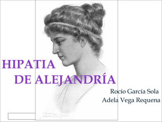 HIPATIA DE ALEJANDRÍA Rocío García Sola  Adela Vega Requena 