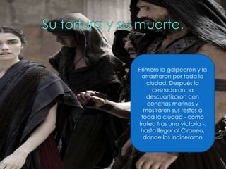 Primero la golpearon y la arrastraron por toda la ciudad. Después la desnudaron, la descuartizaron con conchas marinas y mostraron sus restos a toda la ciudad - como trofeo tras una victoria -, hasta llegar al Ciraneo, donde los incineraron 