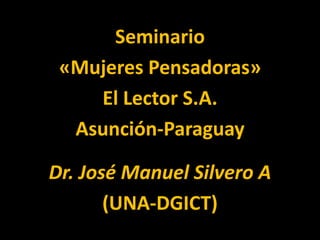 Seminario
 «Mujeres Pensadoras»
    El Lector S.A.
  Asunción-Paraguay

Dr. José Manuel Silvero A
       (UNA-DGICT)
 